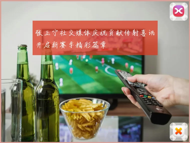 张玉宁社交媒体庆祝贡献传射喜讯开启新赛季精彩篇章