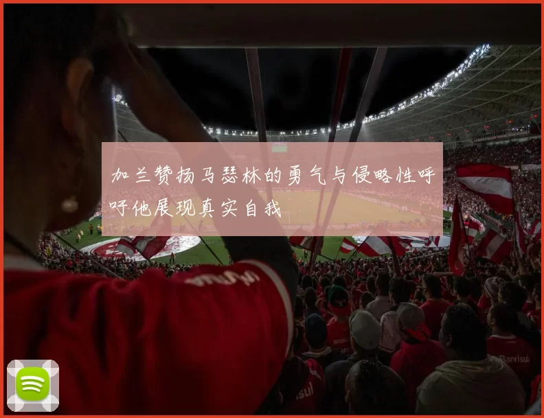 加兰赞扬马瑟林的勇气与侵略性呼吁他展现真实自我