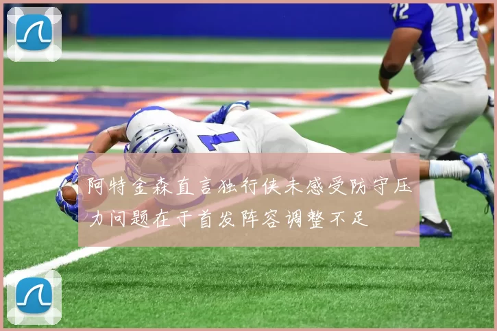 阿特金森直言独行侠未感受防守压力问题在于首发阵容调整不足