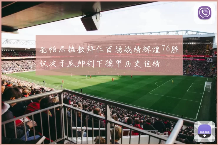 孔帕尼执教拜仁百场战绩辉煌76胜仅次于瓜帅创下德甲历史佳绩