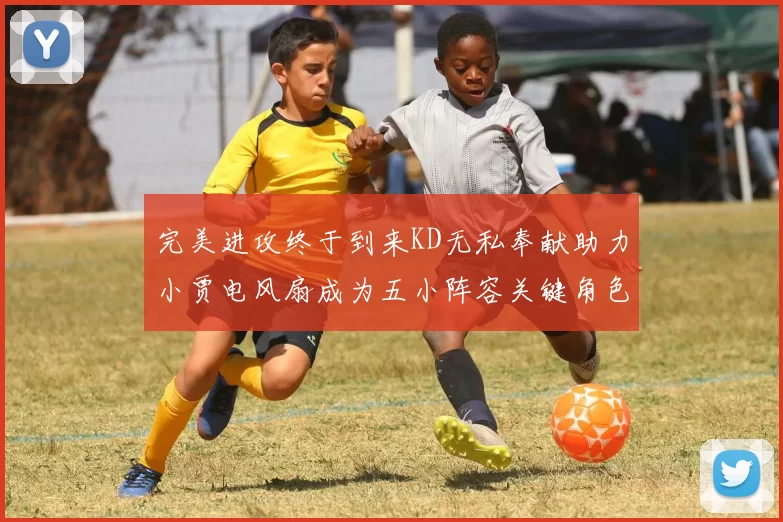 完美进攻终于到来KD无私奉献助力小贾电风扇成为五小阵容关键角色